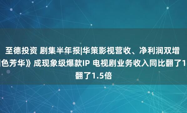 至德投资 剧集半年报|华策影视营收、净利润双增 《国色芳华》成现象级爆款IP 电视剧业务收入同比翻了1.5倍