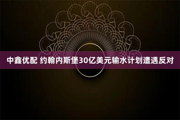 中鑫优配 约翰内斯堡30亿美元输水计划遭遇反对