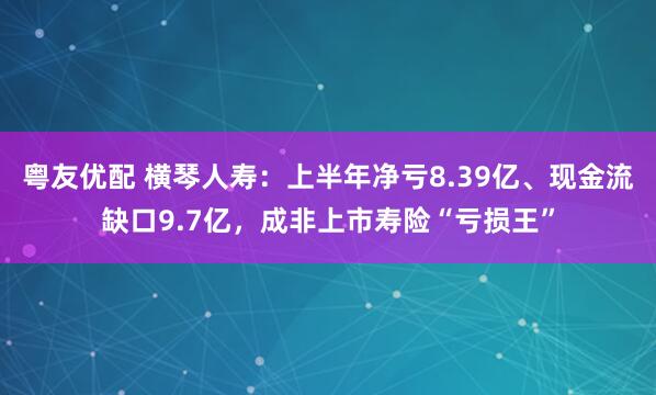 粤友优配 横琴人寿：上半年净亏8.39亿、现金流缺口9.7亿，成非上市寿险“亏损王”