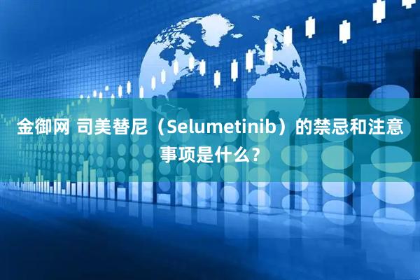 金御网 司美替尼（Selumetinib）的禁忌和注意事项是什么？