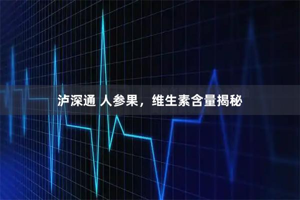 泸深通 人参果，维生素含量揭秘