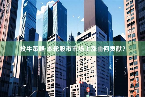 投牛策略 本轮股市市场上涨由何贡献？