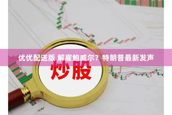 优优配送版 解雇鲍威尔？特朗普最新发声
