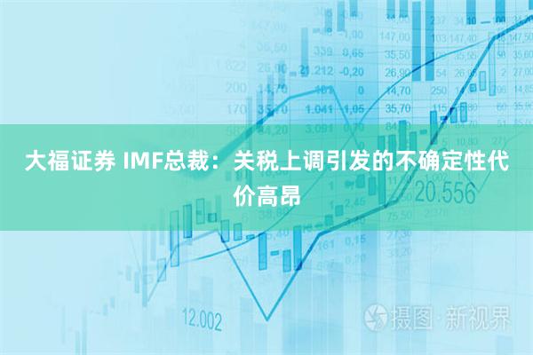 大福证券 IMF总裁：关税上调引发的不确定性代价高昂