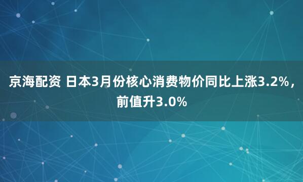 京海配资 日本3月份核心消费物价同比上涨3.2%，前值升3.0%