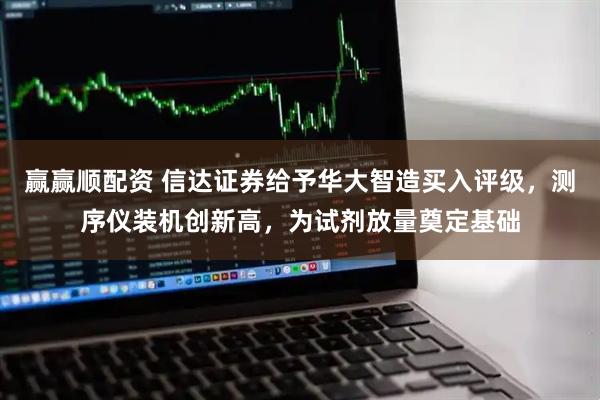 赢赢顺配资 信达证券给予华大智造买入评级，测序仪装机创新高，为试剂放量奠定基础