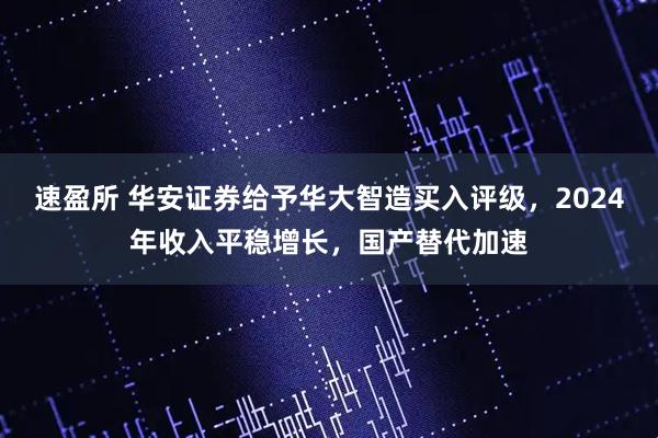 速盈所 华安证券给予华大智造买入评级，2024年收入平稳增长，国产替代加速