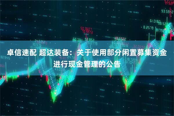 卓信速配 超达装备：关于使用部分闲置募集资金进行现金管理的公告