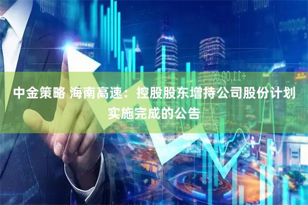 中金策略 海南高速：控股股东增持公司股份计划实施完成的公告