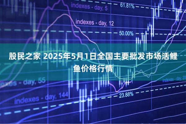 股民之家 2025年5月1日全国主要批发市场活鲤鱼价格行情