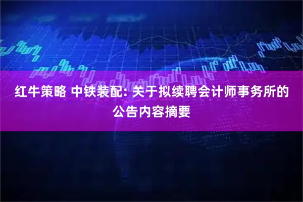 红牛策略 中铁装配: 关于拟续聘会计师事务所的公告内容摘要