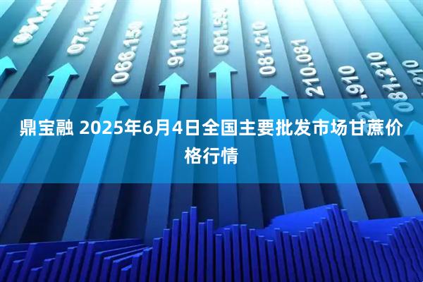鼎宝融 2025年6月4日全国主要批发市场甘蔗价格行情