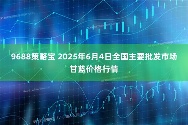 9688策略宝 2025年6月4日全国主要批发市场甘蓝价格行情