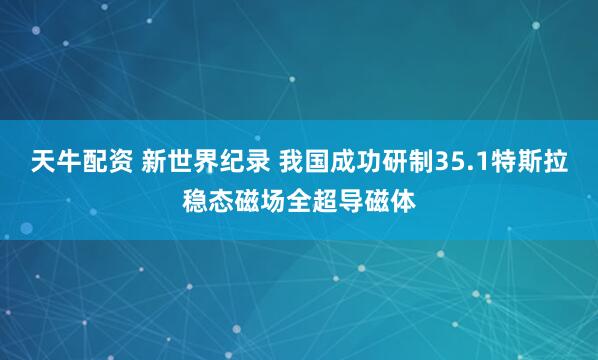 天牛配资 新世界纪录 我国成功研制35.1特斯拉稳态磁场全超导磁体