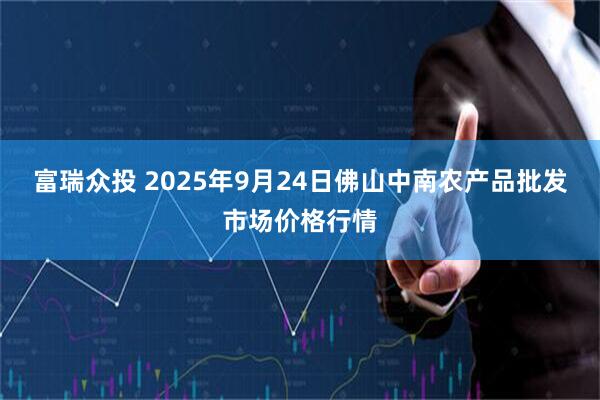 富瑞众投 2025年9月24日佛山中南农产品批发市场价格行情