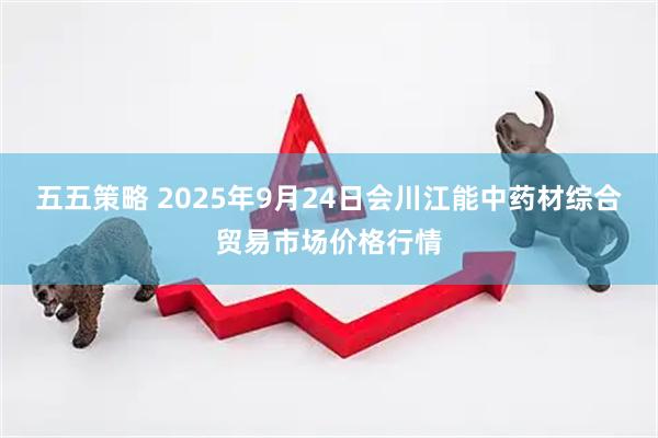五五策略 2025年9月24日会川江能中药材综合贸易市场价格行情