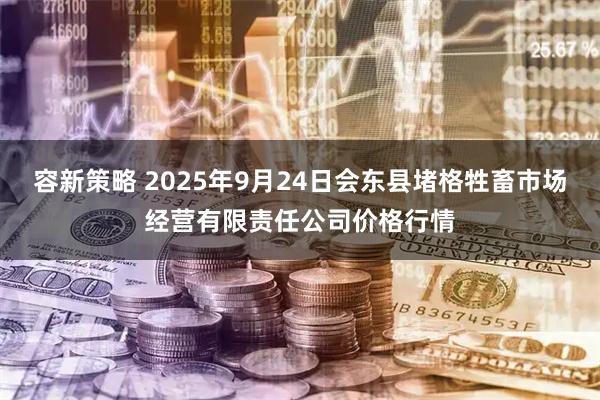 容新策略 2025年9月24日会东县堵格牲畜市场经营有限责任公司价格行情