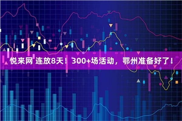 悦来网 连放8天！300+场活动，鄂州准备好了！