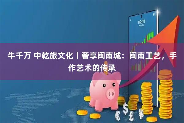 牛千万 中乾旅文化丨奢享闽南城：闽南工艺，手作艺术的传承