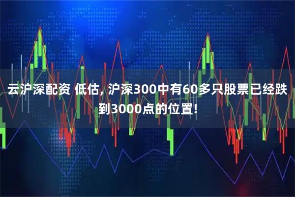 云沪深配资 低估, 沪深300中有60多只股票已经跌到3000点的位置!