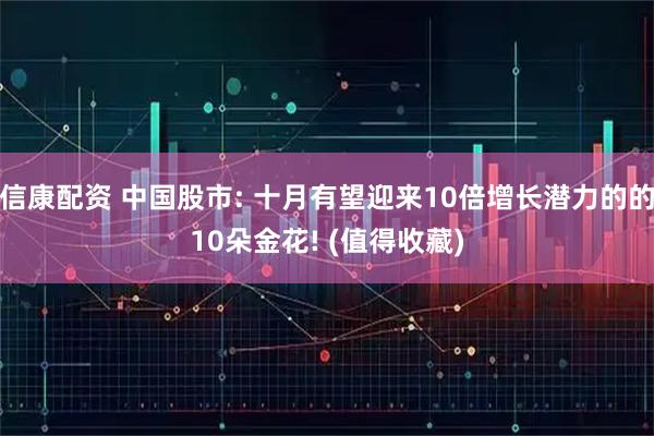 信康配资 中国股市: 十月有望迎来10倍增长潜力的的10朵金花! (值得收藏)