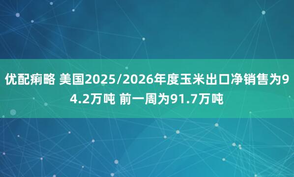 优配痢略 美国2025/2026年度玉米出口净销售为94.2万吨 前一周为91.7万吨