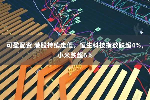 可盈配资 港股持续走低，恒生科技指数跌超4%，小米跌超6%