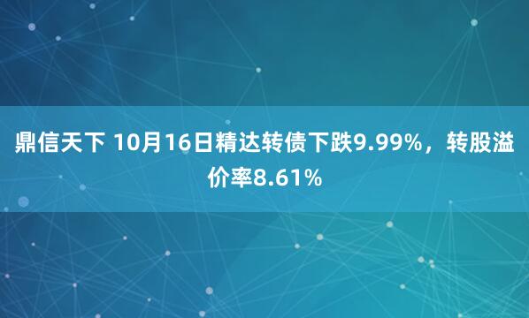 鼎信天下 10月16日精达转债下跌9.99%，转股溢价率8.61%