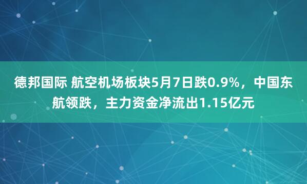 德邦国际 航空机场板块5月7日跌0.9%，中国东航领跌，主力资金净流出1.15亿元