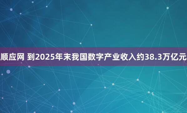顺应网 到2025年末我国数字产业收入约38.3万亿元