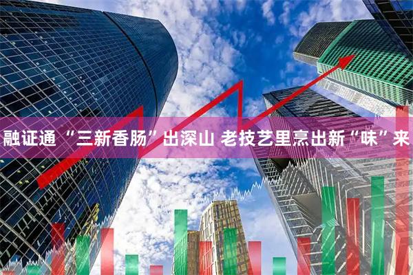 融证通 “三新香肠”出深山 老技艺里烹出新“味”来