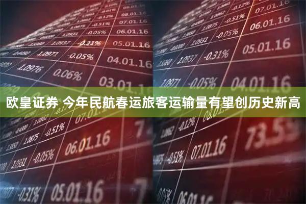 欧皇证券 今年民航春运旅客运输量有望创历史新高