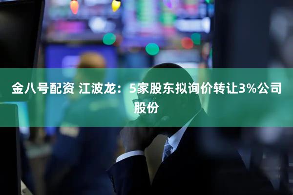 金八号配资 江波龙：5家股东拟询价转让3%公司股份