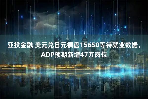 亚投金融 美元兑日元横盘15650等待就业数据，ADP预期新增47万岗位