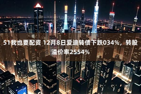 51我也要配资 12月8日爱迪转债下跌034%，转股溢价率2554%