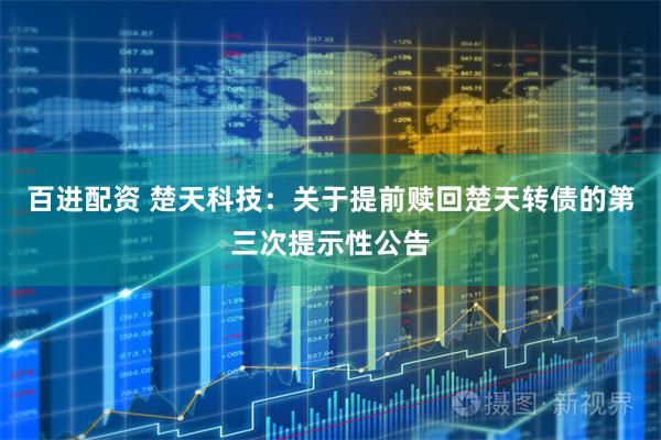 百进配资 楚天科技：关于提前赎回楚天转债的第三次提示性公告