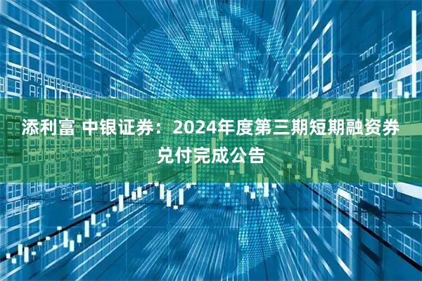 添利富 中银证券：2024年度第三期短期融资券兑付完成公告