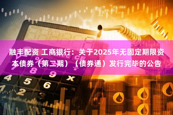 融丰配资 工商银行：关于2025年无固定期限资本债券（第二期）（债券通）发行完毕的公告