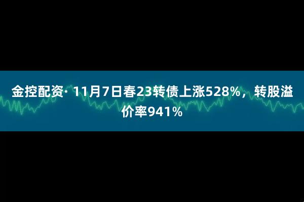 金控配资· 11月7日春23转债上涨528%，转股溢价率941%