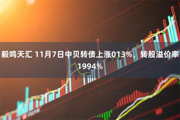 毅鸣天汇 11月7日中贝转债上涨013%，转股溢价率1994%