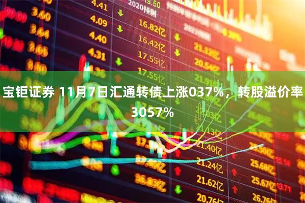宝钜证券 11月7日汇通转债上涨037%，转股溢价率3057%