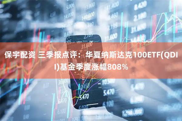 保宇配资 三季报点评：华夏纳斯达克100ETF(QDII)基金季度涨幅808%