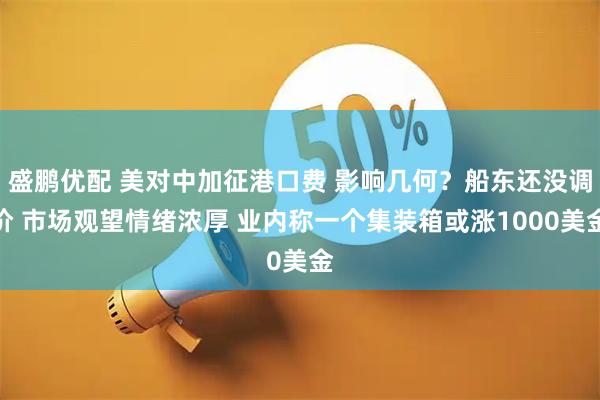 盛鹏优配 美对中加征港口费 影响几何？船东还没调价 市场观望情绪浓厚 业内称一个集装箱或涨1000美金