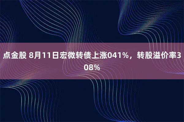 点金股 8月11日宏微转债上涨041%，转股溢价率308%