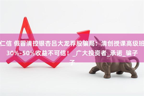 仁信 假冒清控银杏吕大龙荐股骗局：清创授课高级班30%-50%收益不可信！_广大投资者_承诺_骗子