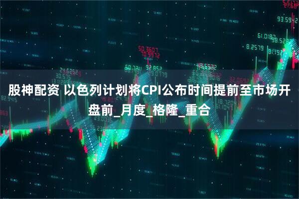 股神配资 以色列计划将CPI公布时间提前至市场开盘前_月度_格隆_重合