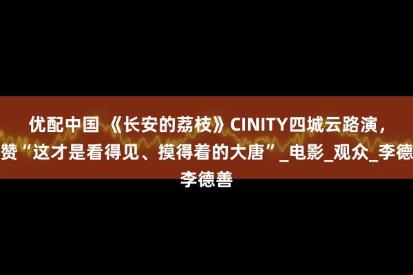 优配中国 《长安的荔枝》CINITY四城云路演，获赞“这才是看得见、摸得着的大唐”_电影_观众_李德善