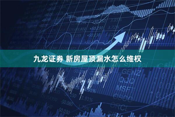 九龙证券 新房屋顶漏水怎么维权