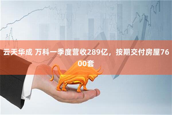 云天华成 万科一季度营收289亿，按期交付房屋7600套