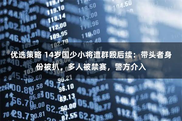 优选策略 14岁国少小将遭群殴后续：带头者身份被扒，多人被禁赛，警方介入